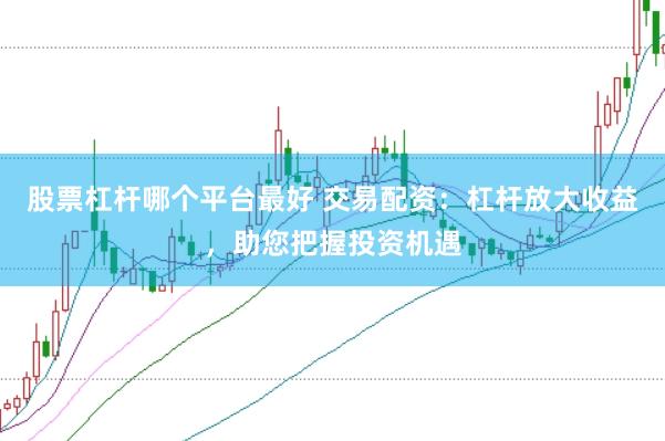 股票杠杆哪个平台最好 交易配资：杠杆放大收益，助您把握投资机遇