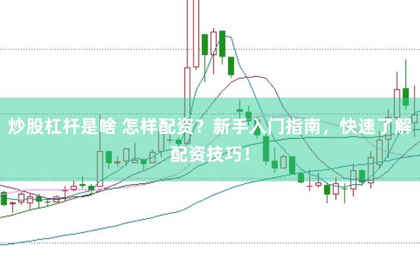 炒股杠杆是啥 怎样配资？新手入门指南，快速了解配资技巧！