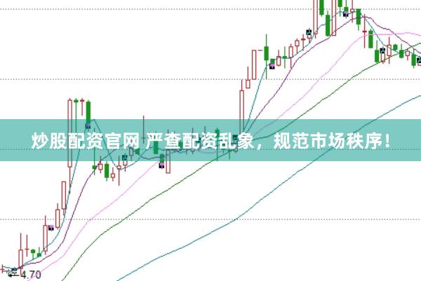 炒股配资官网 严查配资乱象，规范市场秩序！