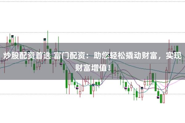 炒股配资首选 富门配资：助您轻松撬动财富，实现财富增值！