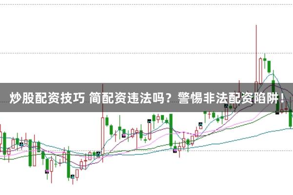 炒股配资技巧 简配资违法吗？警惕非法配资陷阱！