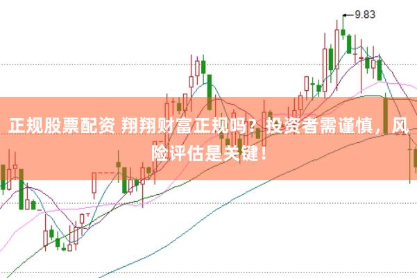 正规股票配资 翔翔财富正规吗？投资者需谨慎，风险评估是关键！