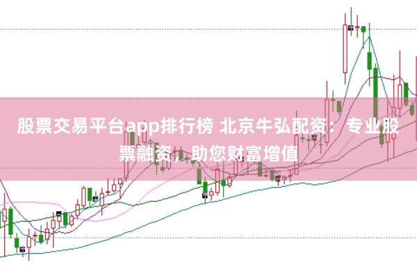 股票交易平台app排行榜 北京牛弘配资：专业股票融资，助您财富增值