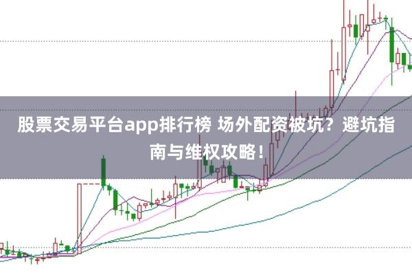 股票交易平台app排行榜 场外配资被坑？避坑指南与维权攻略！
