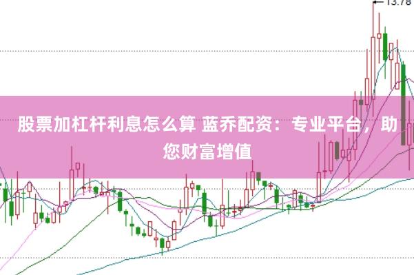股票加杠杆利息怎么算 蓝乔配资：专业平台，助您财富增值