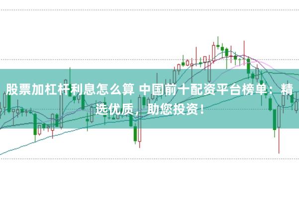 股票加杠杆利息怎么算 中国前十配资平台榜单：精选优质，助您投资！