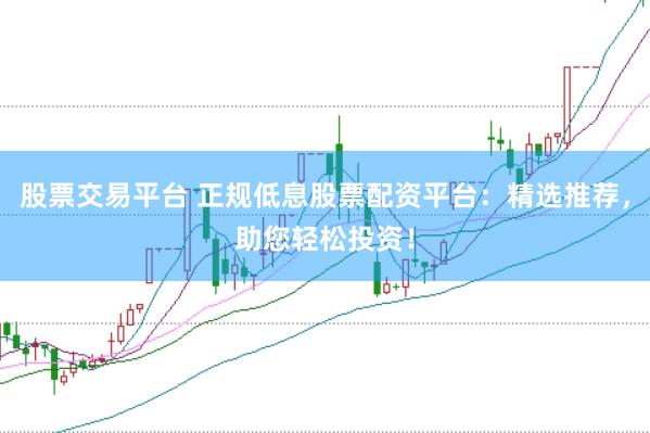 股票交易平台 正规低息股票配资平台：精选推荐，助您轻松投资！