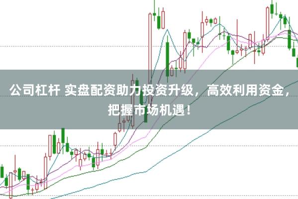 公司杠杆 实盘配资助力投资升级，高效利用资金，把握市场机遇！