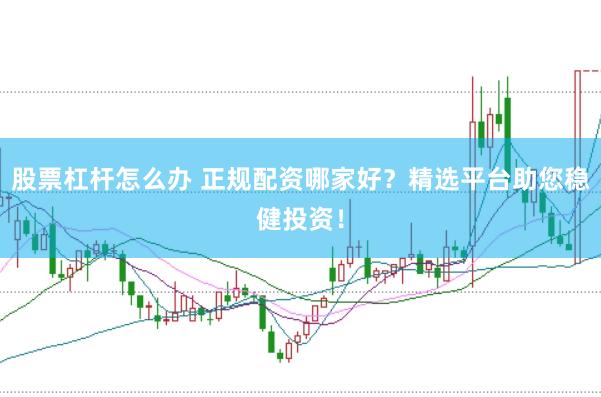 股票杠杆怎么办 正规配资哪家好？精选平台助您稳健投资！