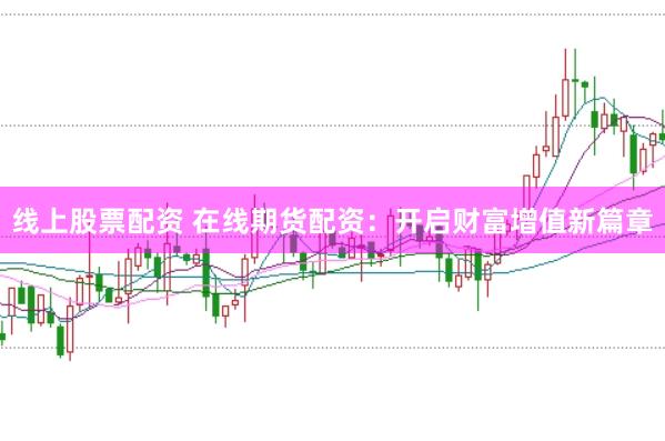 线上股票配资 在线期货配资：开启财富增值新篇章