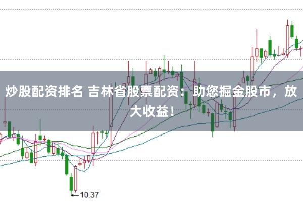 炒股配资排名 吉林省股票配资：助您掘金股市，放大收益！