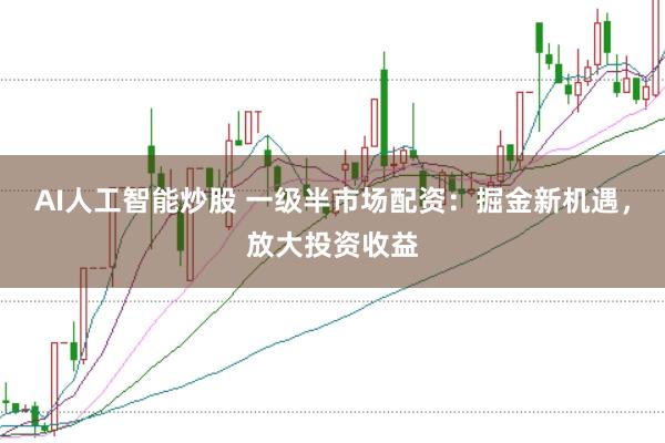 AI人工智能炒股 一级半市场配资：掘金新机遇，放大投资收益