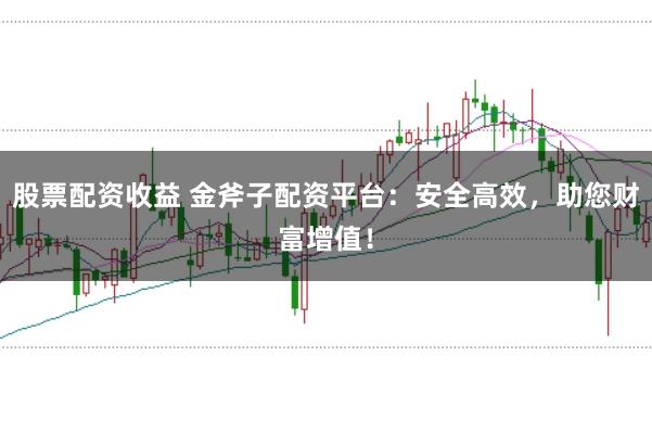 股票配资收益 金斧子配资平台：安全高效，助您财富增值！