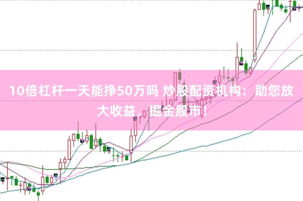 10倍杠杆一天能挣50万吗 炒股配资机构：助您放大收益，掘金股市！