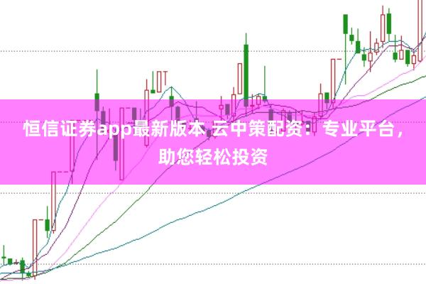 恒信证券app最新版本 云中策配资：专业平台，助您轻松投资