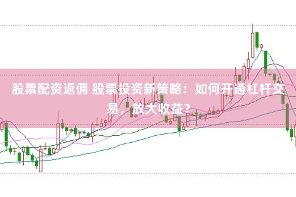 股票配资返佣 股票投资新策略：如何开通杠杆交易，放大收益？