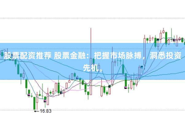 股票配资推荐 股票金融：把握市场脉搏，洞悉投资先机。