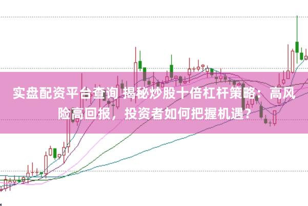实盘配资平台查询 揭秘炒股十倍杠杆策略：高风险高回报，投资者如何把握机遇？