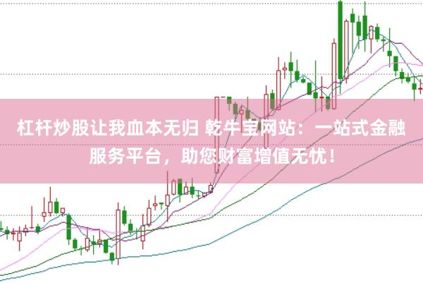 杠杆炒股让我血本无归 乾牛宝网站：一站式金融服务平台，助您财富增值无忧！