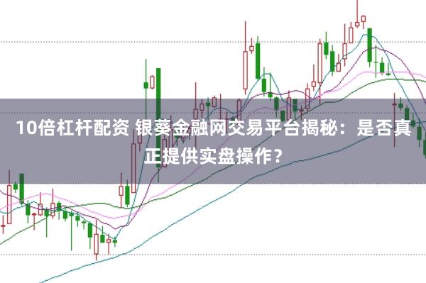 10倍杠杆配资 银葵金融网交易平台揭秘：是否真正提供实盘操作？