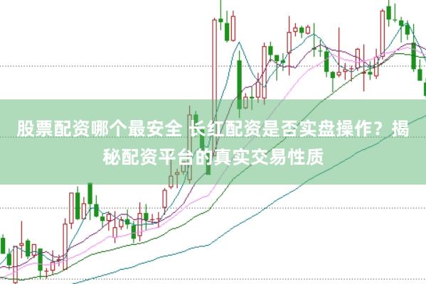 股票配资哪个最安全 长红配资是否实盘操作？揭秘配资平台的真实交易性质