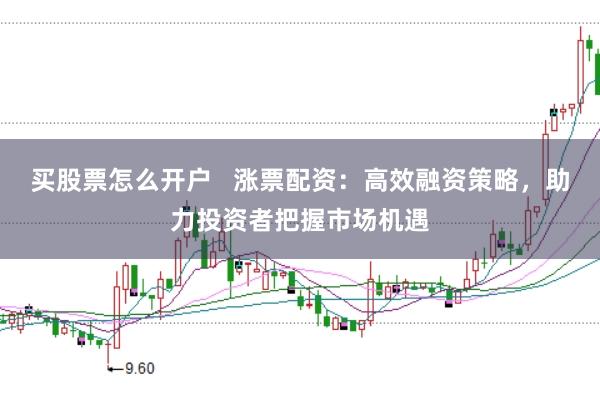 买股票怎么开户   涨票配资：高效融资策略，助力投资者把握市场机遇