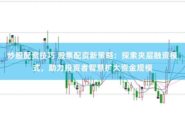炒股配资技巧 股票配资新策略：探索夹层融资模式，助力投资者智慧扩大资金规模