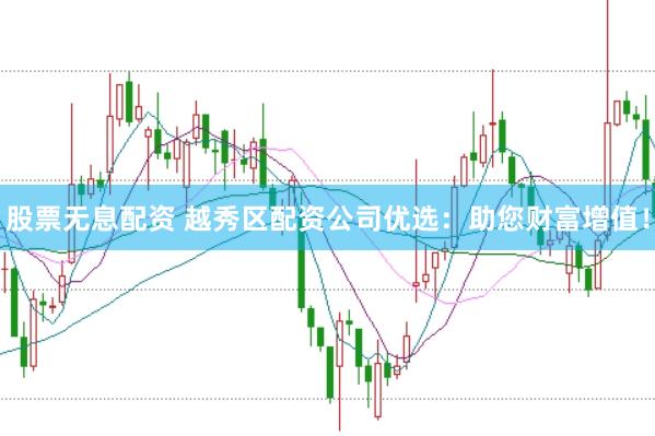 股票无息配资 越秀区配资公司优选：助您财富增值！