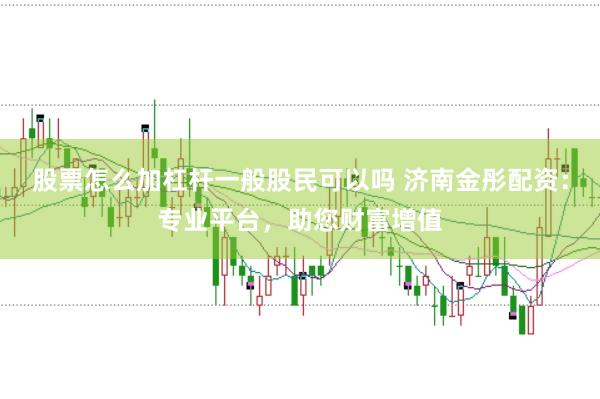 股票怎么加杠杆一般股民可以吗 济南金彤配资：专业平台，助您财富增值
