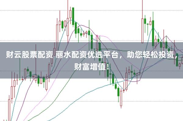 财云股票配资 丽水配资优选平台，助您轻松投资，财富增值！