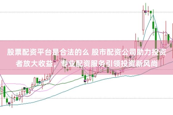 股票配资平台是合法的么 股市配资公司助力投资者放大收益，专业配资服务引领投资新风尚