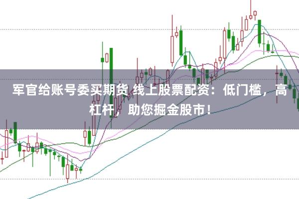 军官给账号委买期货 线上股票配资：低门槛，高杠杆，助您掘金股市！