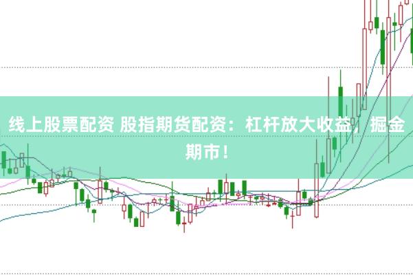 线上股票配资 股指期货配资：杠杆放大收益，掘金期市！