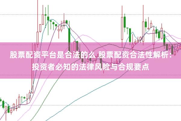股票配资平台是合法的么 股票配资合法性解析：投资者必知的法律风险与合规要点