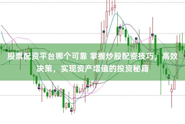股票配资平台哪个可靠 掌握炒股配资技巧，高效决策，实现资产增值的投资秘籍