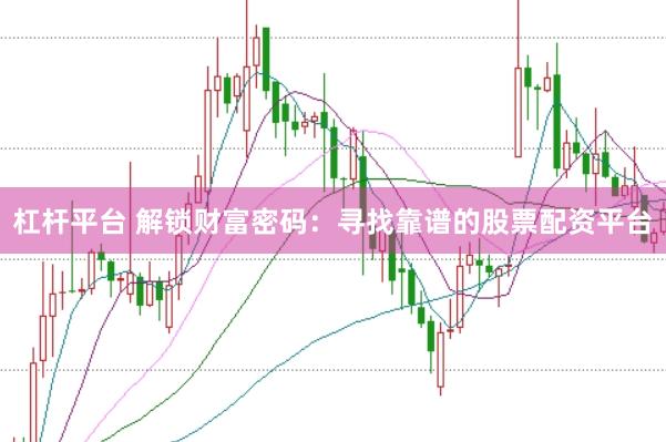杠杆平台 解锁财富密码：寻找靠谱的股票配资平台