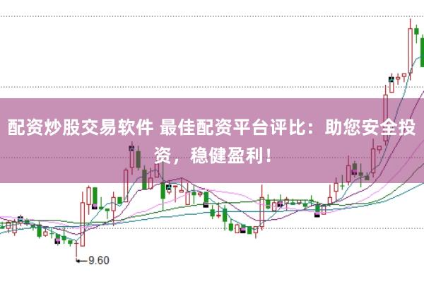 配资炒股交易软件 最佳配资平台评比：助您安全投资，稳健盈利！