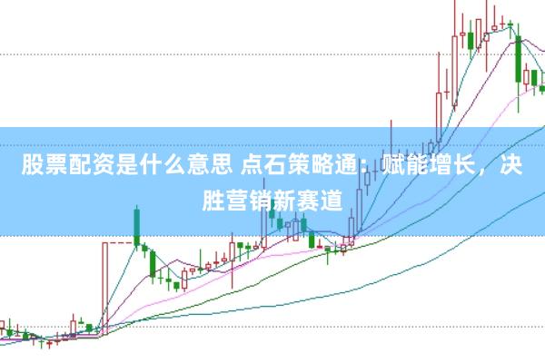 股票配资是什么意思 点石策略通：赋能增长，决胜营销新赛道