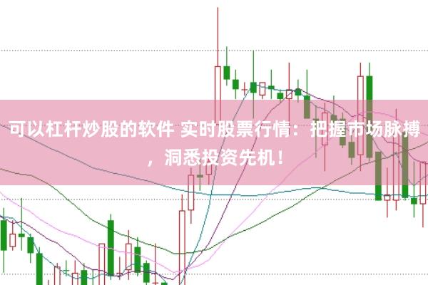 可以杠杆炒股的软件 实时股票行情：把握市场脉搏，洞悉投资先机！
