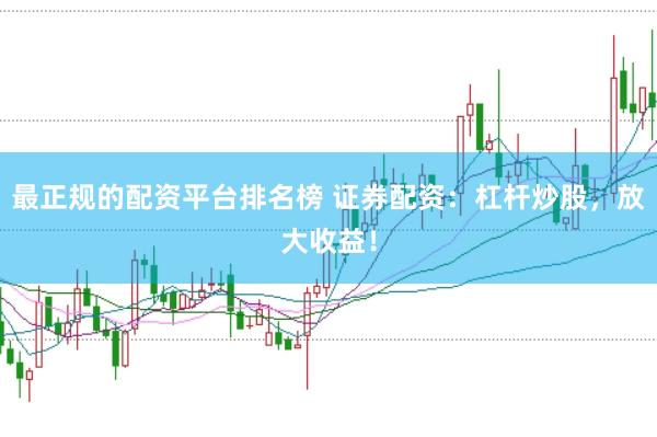 最正规的配资平台排名榜 证券配资：杠杆炒股，放大收益！