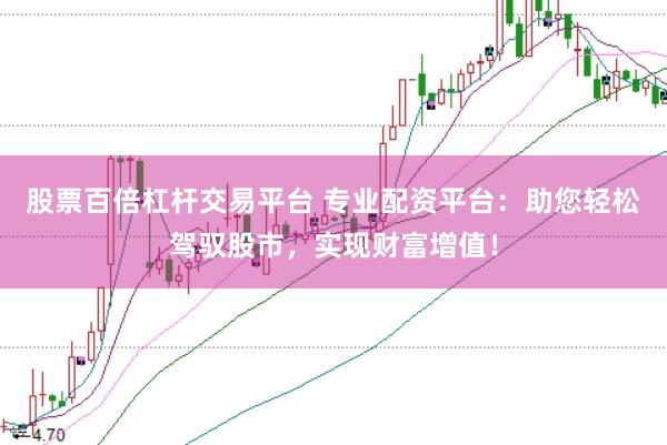 股票百倍杠杆交易平台 专业配资平台：助您轻松驾驭股市，实现财富增值！