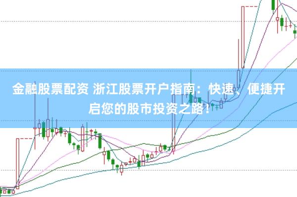 金融股票配资 浙江股票开户指南：快速、便捷开启您的股市投资之路！