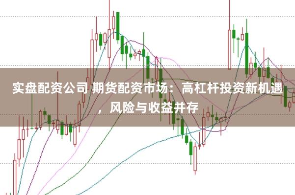 实盘配资公司 期货配资市场：高杠杆投资新机遇，风险与收益并存