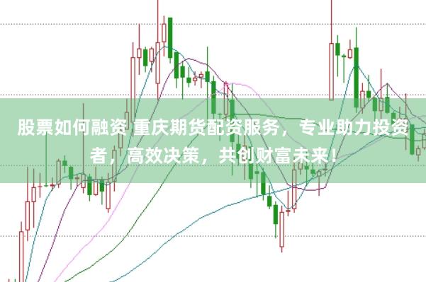 股票如何融资 重庆期货配资服务，专业助力投资者，高效决策，共创财富未来！