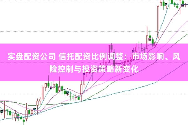 实盘配资公司 信托配资比例调整：市场影响、风险控制与投资策略新变化