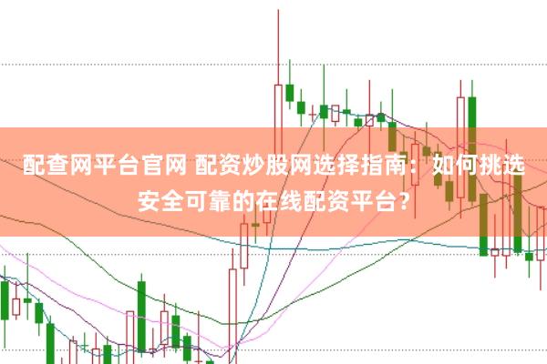 配查网平台官网 配资炒股网选择指南：如何挑选安全可靠的在线配资平台？