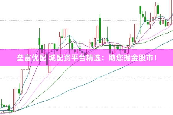 垒富优配 城配资平台精选：助您掘金股市！