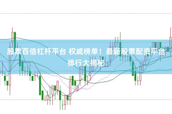 股票百倍杠杆平台 权威榜单！最新股票配资平台排行大揭秘