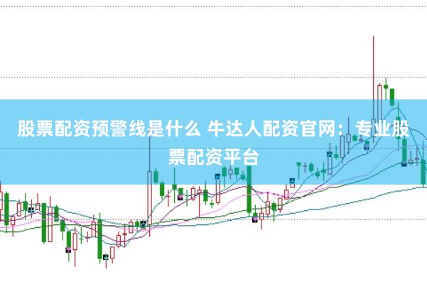 股票配资预警线是什么 牛达人配资官网：专业股票配资平台