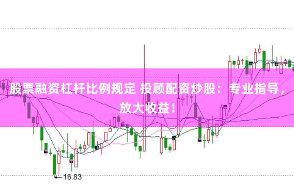 股票融资杠杆比例规定 投顾配资炒股：专业指导，放大收益！